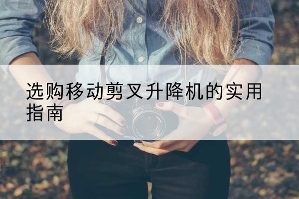 荥阳移动剪叉升降机怎么选-选购移动剪叉升降机的实用指南
