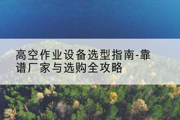 荥阳升降车厂家-高空作业设备选型指南-靠谱厂家与选购全攻略