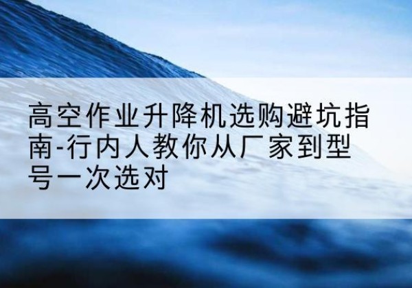荥阳升降平台厂家-高空作业升降机选购避坑指南-行内人教你从厂家到型号一次选对