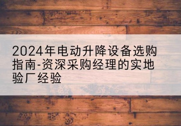 荥阳电动剪叉升降平台厂家-2024年电动升降设备选购指南-资深采购经理的实地验厂经验
