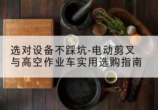 荥阳电动剪叉升降平台怎么选-选对设备不踩坑-电动剪叉与高空作业车实用选购指南