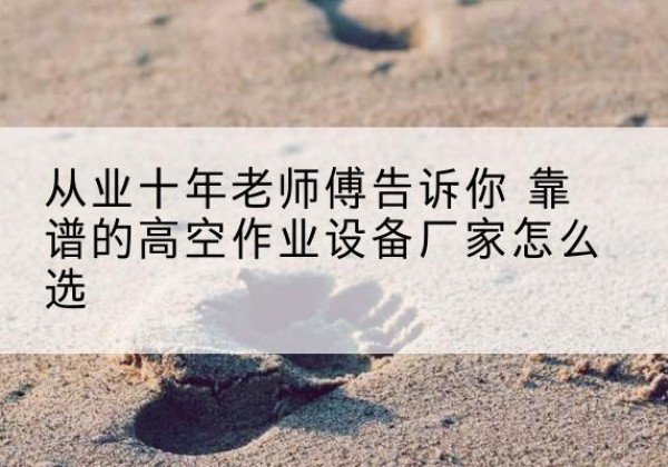 荥阳高空作业升降机厂家推荐-从业十年老师傅告诉你 靠谱的高空作业设备厂家怎么选