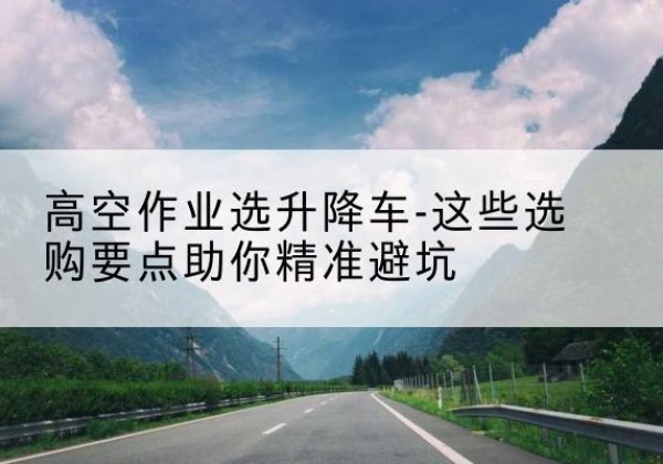 荥阳升降车厂家-高空作业选升降车-这些选购要点助你*避坑