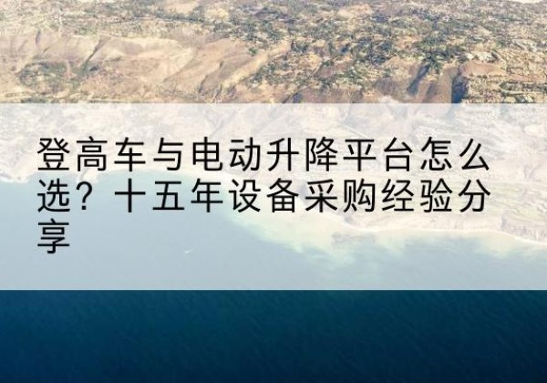 荥阳登高车厂家厂家-登高车与电动升降平台怎么选？十五年设备采购经验分享