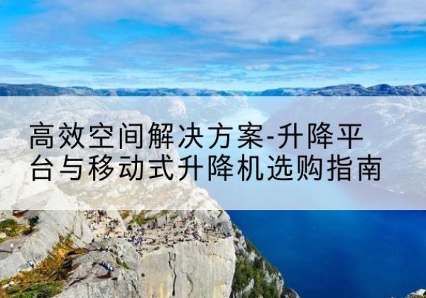 荥阳升降平台厂家-*空间解决方案-升降平台与移动式升降机选购指南