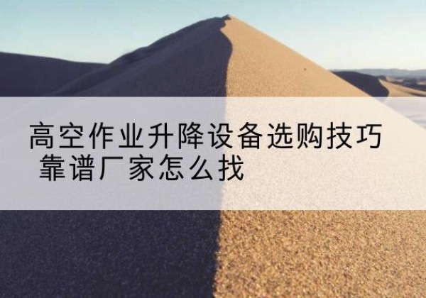 荥阳电动升降平台厂家推荐-高空作业升降设备选购技巧 靠谱厂家怎么找