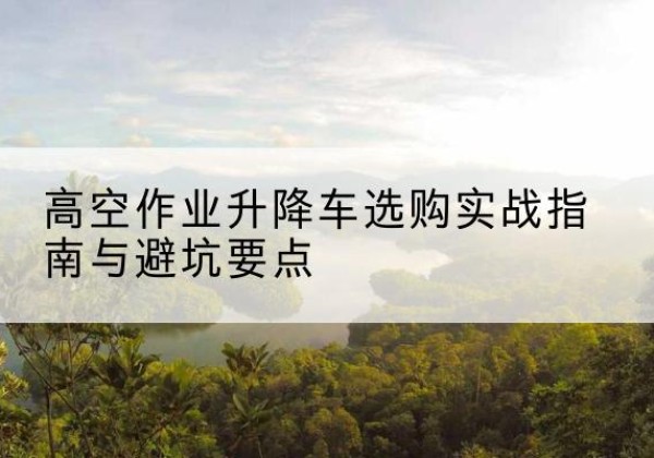 荥阳升降车怎么选-高空作业升降车选购实战指南与避坑要点