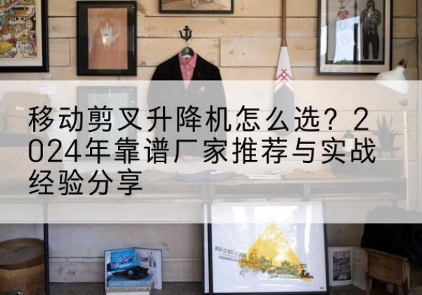 荥阳升降平台厂家推荐-移动剪叉升降机怎么选？2024年靠谱厂家推荐与实战经验分享