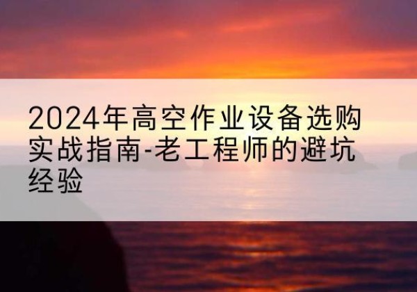 荥阳高空作业升降机厂家推荐-2024年高空作业设备选购实战指南-老工程师的避坑经验