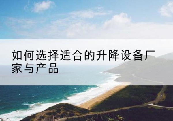 荥阳电动升降平台厂家-如何选择适合的升降设备厂家与产品