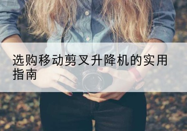 荥阳移动剪叉升降机怎么选-选购移动剪叉升降机的实用指南