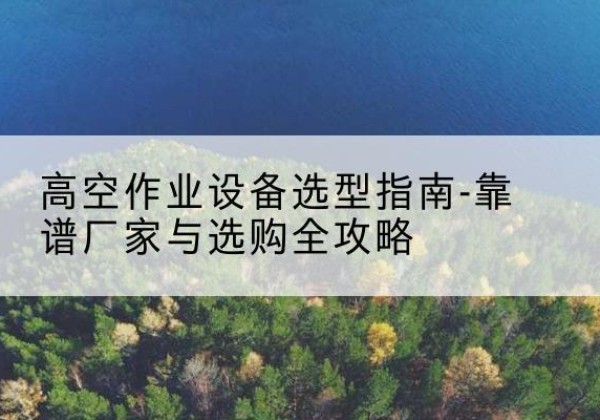 荥阳升降车厂家-高空作业设备选型指南-靠谱厂家与选购全攻略