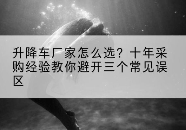 荥阳升降车厂家-怎么选？十年采购经验教你避开三个常见误区