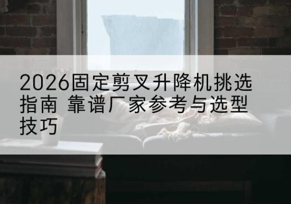 荥阳固定剪叉升降机厂家推荐-2026固定剪叉升降机挑选指南 靠谱厂家参考与选型技巧