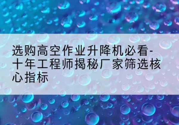 荥阳高空作业升降机厂家推荐-选购高空作业升降机必看-十年工程师揭秘厂家筛选核心指标