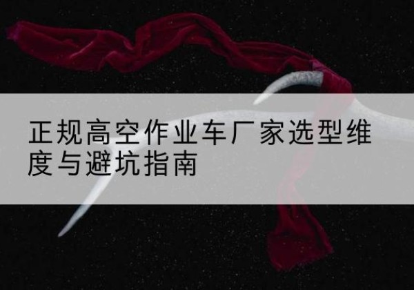 荥阳高空作业车厂家-正规选型维度与避坑指南